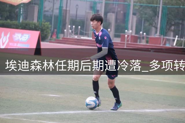 埃迪森林任期后期遭冷落 多项转会运作效果欠佳